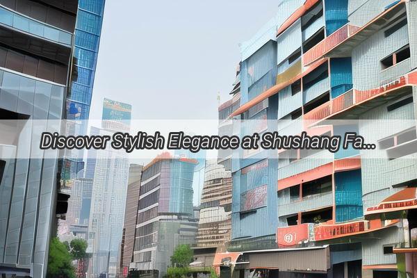 Discover Stylish Elegance at Shushang Fashion in Guangzhou Your Ultimate Shopping Destination